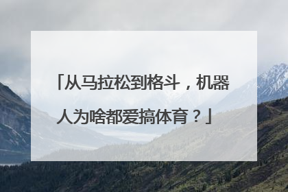 从马拉松到格斗,机器人为啥都爱搞体育?