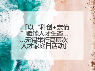 以“科创+亲情”赋能人才生态……无锡举行高层次人才家庭日活动