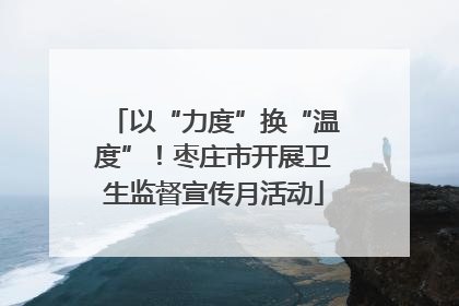 以“力度”换“温度”！枣庄市开展卫生监督宣传月活动