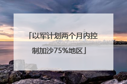 以军计划两个月内控制加沙75%地区