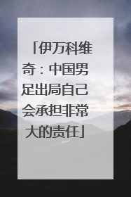 伊万科维奇：中国男足出局自己会承担非常大的责任