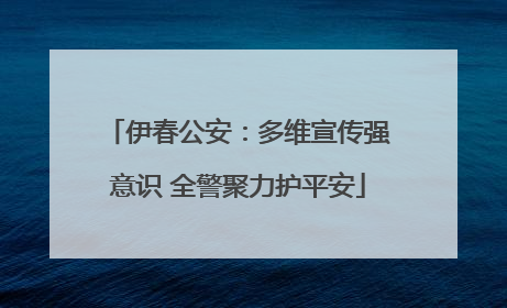 伊春公安：多维宣传强意识 全警聚力护平安