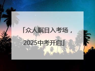 众人瞩目入考场，2025中考开启
