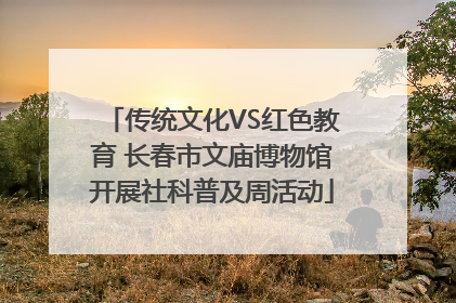 传统文化VS红色教育 长春市文庙博物馆开展社科普及周活动