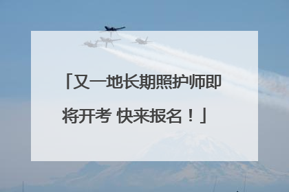 又一地长期照护师即将开考 快来报名！
