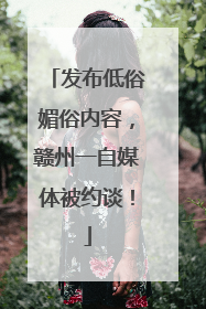 发布低俗媚俗内容，赣州一自媒体被约谈！
