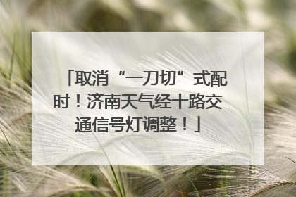 取消“一刀切”式配时！济南天气经十路交通信号灯调整！