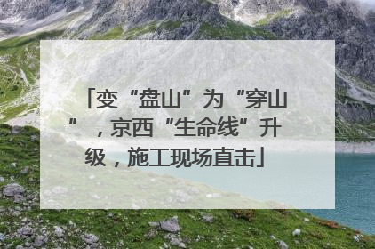 变“盘山”为“穿山”，京西“生命线”升级，施工现场直击