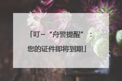 叮~“舟警提醒”：您的证件即将到期