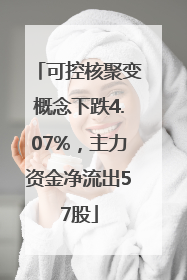 可控核聚变概念下跌4.07%，主力资金净流出57股