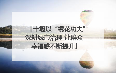 十堰以“绣花功夫”深耕城市治理 让群众幸福感不断提升