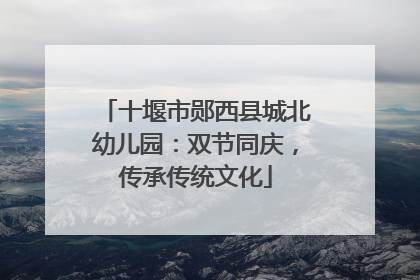 十堰市郧西县城北幼儿园：双节同庆，传承传统文化