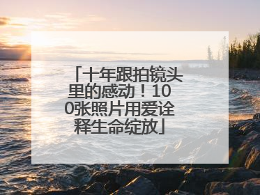 十年跟拍镜头里的感动！100张照片用爱诠释生命绽放