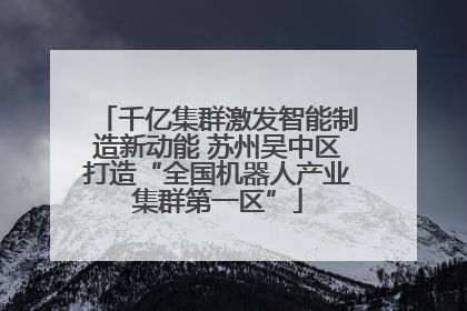 千亿集群激发智能制造新动能 苏州吴中区打造“全国机器人产业集群第一区”
