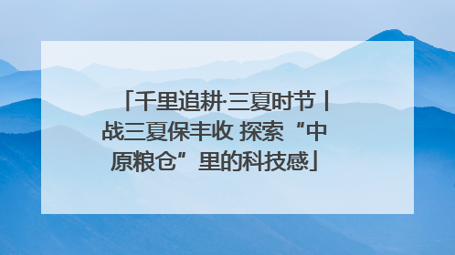 千里追耕·三夏时节丨战三夏保丰收 探索“中原粮仓”里的科技感