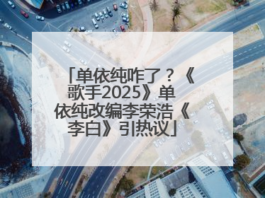 单依纯咋了？《歌手2025》单依纯改编李荣浩《李白》引热议