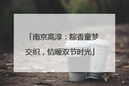 南京高淳：粽香童梦交织，情暖双节时光