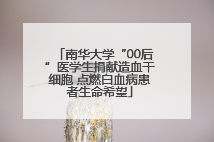 南华大学“00后”医学生捐献造血干细胞 点燃白血病患者生命希望
