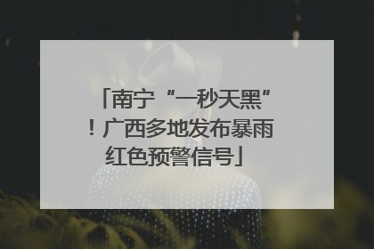 南宁“一秒天黑”！广西多地发布暴雨红色预警信号