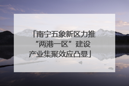 南宁五象新区力推“两港一区”建设 产业集聚效应凸显