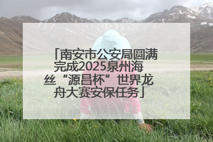南安市公安局圆满完成2025泉州海丝“源昌杯”世界龙舟大赛安保任务