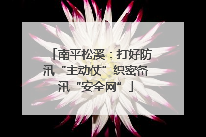 南平松溪：打好防汛“主动仗”织密备汛“安全网”