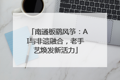 南通板鹞风筝：AI与非遗融合，老手艺焕发新活力