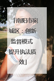 南阳市宛城区：创新监督模式 提升执法质效