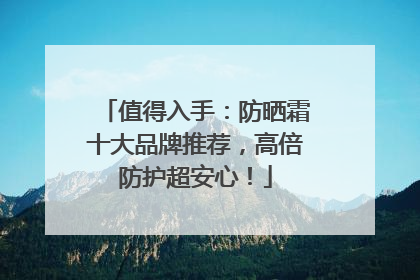 值得入手：防晒霜十大品牌推荐，高倍防护超安心！
