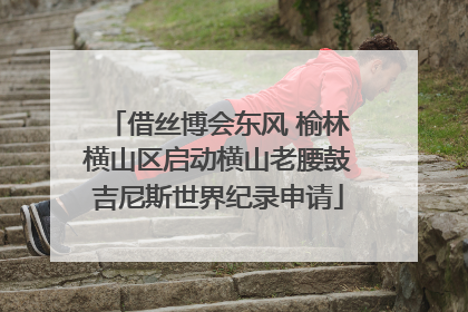 借丝博会东风 榆林横山区启动横山老腰鼓吉尼斯世界纪录申请