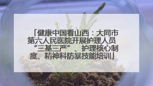 健康中国看山西：大同市第六人民医院开展护理人员“三基三严”、护理核心制度、精神科防暴技能培训