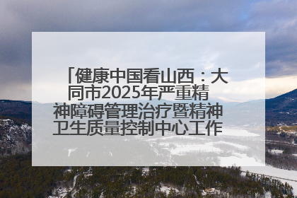 健康中国看山西：大同市2025年严重精神障碍管理治疗暨精神卫生质量控制中心工作培训班开班