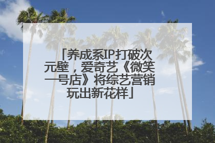 养成系IP打破次元壁，爱奇艺《微笑一号店》将综艺营销玩出新花样