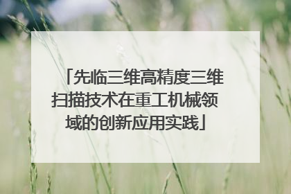 先临三维高精度三维扫描技术在重工机械领域的创新应用实践