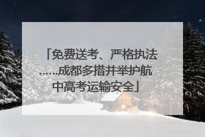 免费送考、严格执法……成都多措并举护航中高考运输安全