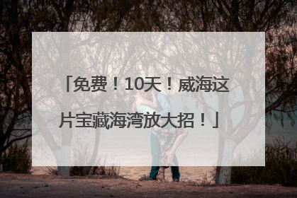 免费！10天！威海这片宝藏海湾放大招！