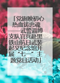 党旗映初心 热血铸忠魂——武警淄博支队官兵赴黑铁山抗日武装起义纪念馆开展“七一”主题党日活动