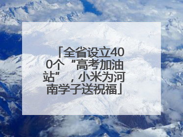 全省设立400个“高考加油站”，小米为河南学子送祝福