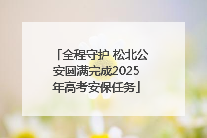 全程守护 松北公安圆满完成2025年高考安保任务