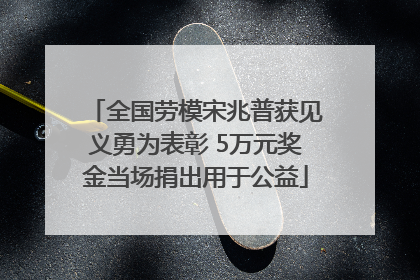 全国劳模宋兆普获见义勇为表彰 5万元奖金当场捐出用于公益