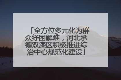 全方位多元化为群众纾困解难，河北承德双滦区积极推进综治中心规范化建设