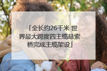 全长约26千米 世界最大跨度四主缆悬索桥完成主缆架设