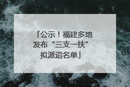 公示！福建多地发布“三支一扶”拟派遣名单