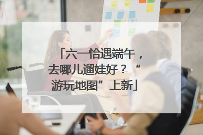 六一恰遇端午，去哪儿遛娃好？“游玩地图”上新