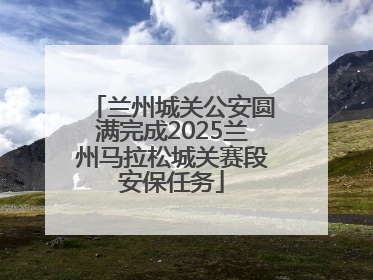 兰州城关公安圆满完成2025兰州马拉松城关赛段安保任务