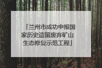 兰州市成功申报国家历史遗留废弃矿山生态修复示范工程