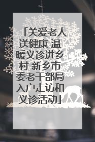 关爱老人送健康 温暖义诊进乡村 新乡市委老干部局入户走访和义诊活动