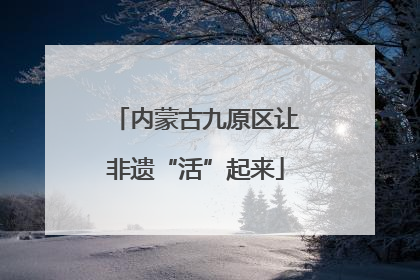 内蒙古九原区让非遗“活”起来