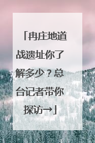 冉庄地道战遗址你了解多少？总台记者带你探访→