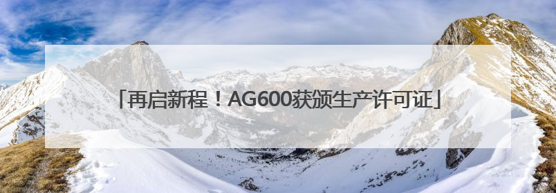 再启新程！AG600获颁生产许可证